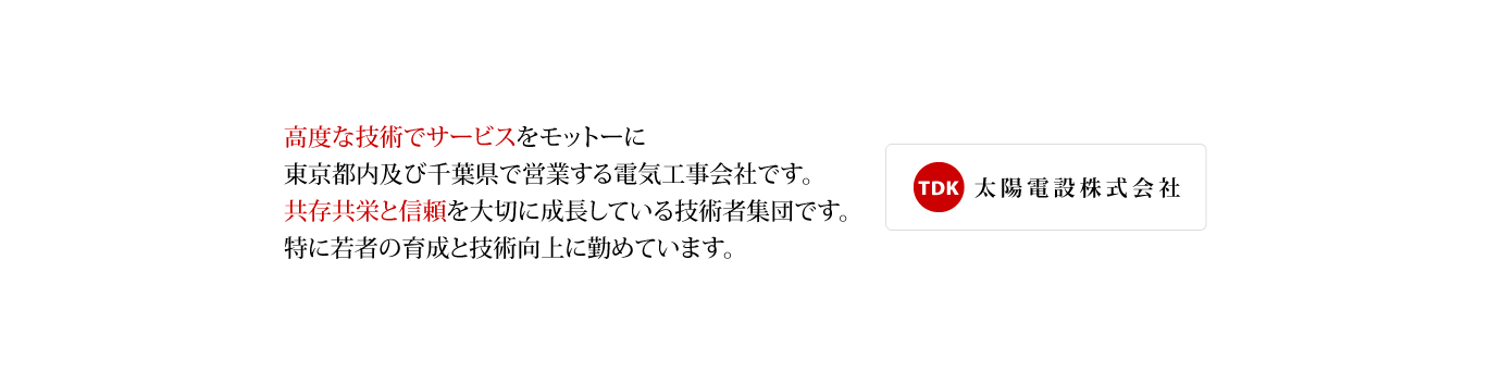 太陽電設株式会社 高度な技術でサービスをモットーに東京都内及び千葉県で営業する電気工事会社です。共存共栄と信頼を大切に成長している技術者集団です。特に若者の育成と技術向上に勤めています。